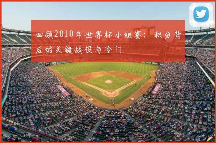 回顾2010年世界杯小组赛：积分背后的关键战役与冷门