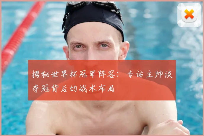 揭秘世界杯冠军阵容:专访主帅谈夺冠背后的战术布局