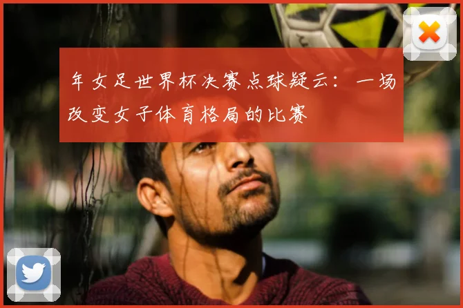 年女足世界杯决赛点球疑云:一场改变女子体育格局的比赛