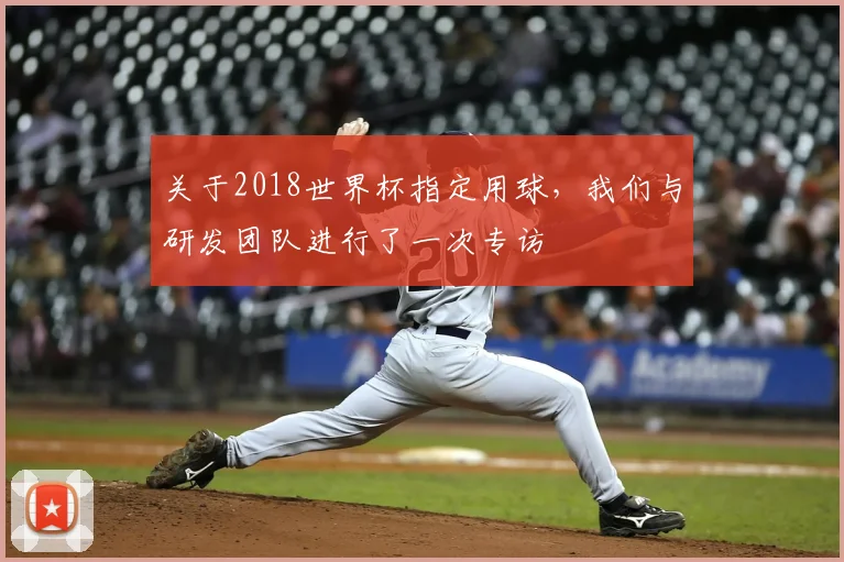 关于2018世界杯指定用球,我们与研发团队进行了一次专访