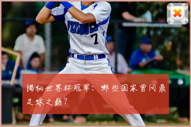 揭秘世界杯冠军：哪些国家曾问鼎足球之巅？