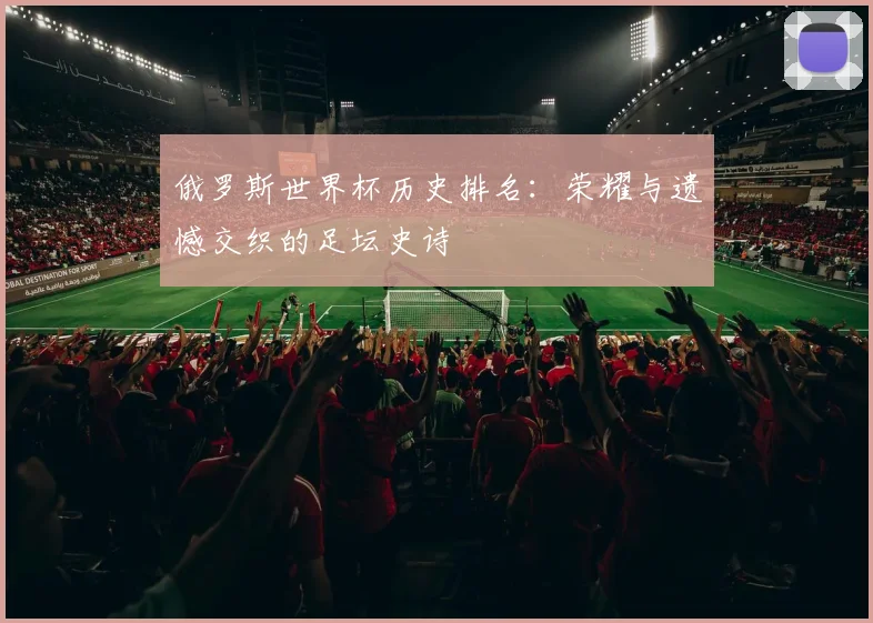 俄罗斯世界杯历史排名:荣耀与遗憾交织的足坛史诗