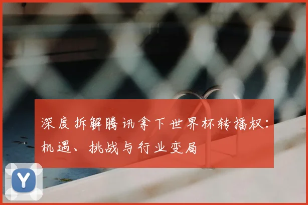 深度拆解腾讯拿下世界杯转播权：机遇、挑战与行业变局