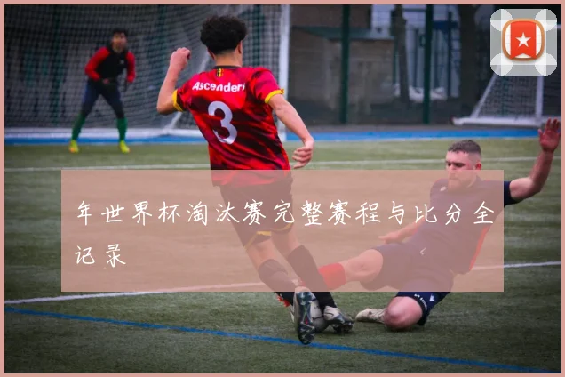 年世界杯淘汰赛完整赛程与比分全记录
