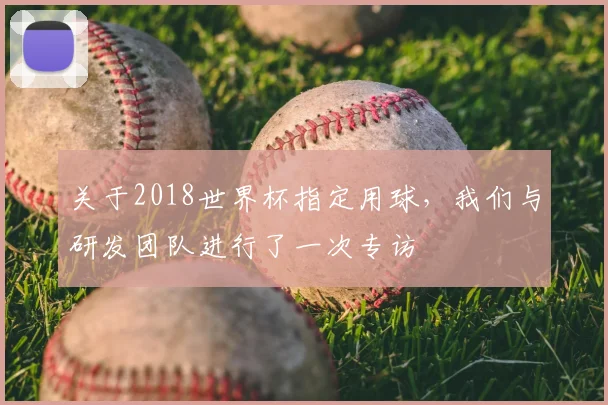 关于2018世界杯指定用球,我们与研发团队进行了一次专访