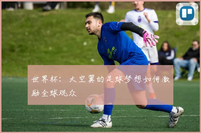 世界杯:大空翼的足球梦想如何激励全球观众