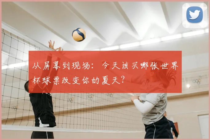 从屏幕到现场:今天该买哪张世界杯球票改变你的夏天?