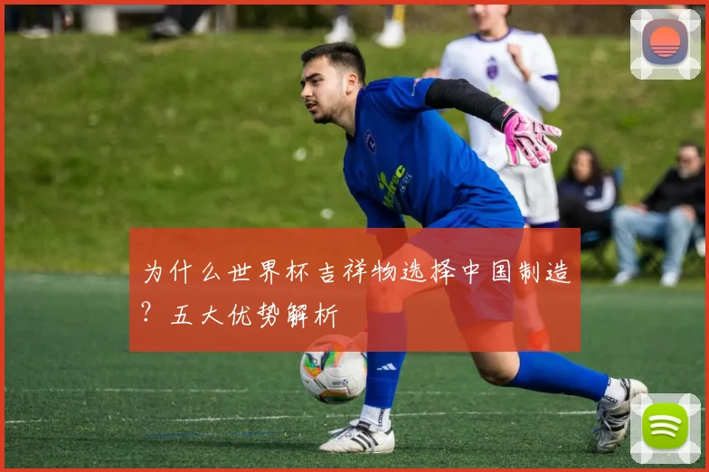 为什么世界杯吉祥物选择中国制造?五大优势解析