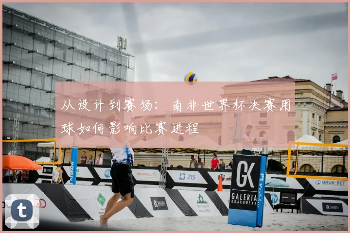 从设计到赛场:南非世界杯决赛用球如何影响比赛进程
