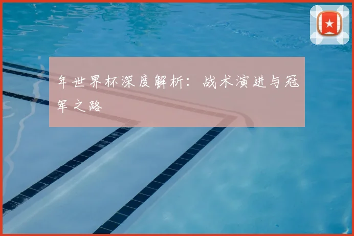 年世界杯深度解析:战术演进与冠军之路