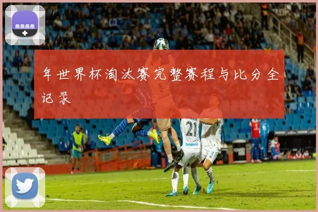 年世界杯淘汰赛完整赛程与比分全记录