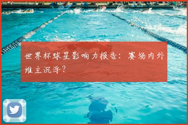 世界杯球星影响力报告:赛场内外谁主沉浮?
