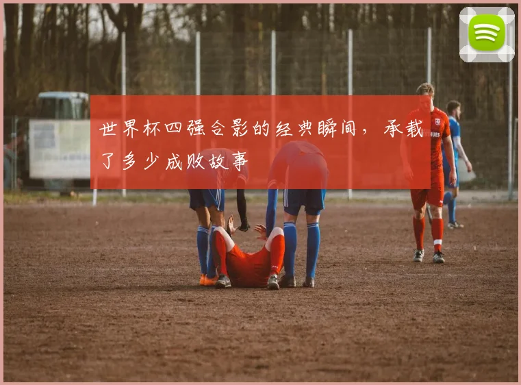 世界杯四强合影的经典瞬间,承载了多少成败故事