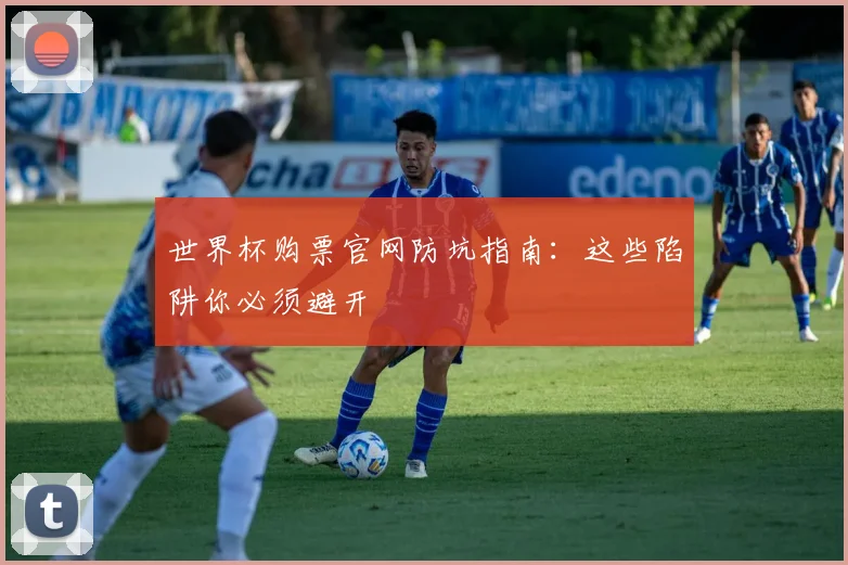 世界杯购票官网防坑指南：这些陷阱你必须避开
