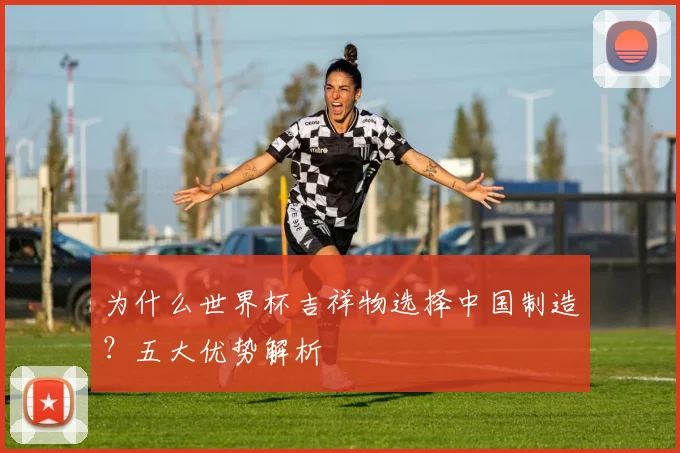 为什么世界杯吉祥物选择中国制造?五大优势解析