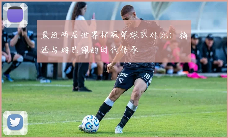 最近两届世界杯冠军球队对比：梅西与姆巴佩的时代传承
