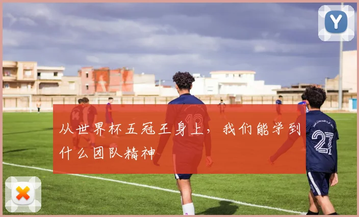从世界杯五冠王身上，我们能学到什么团队精神