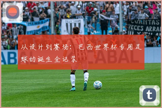 从设计到赛场:巴西世界杯专用足球的诞生全记录