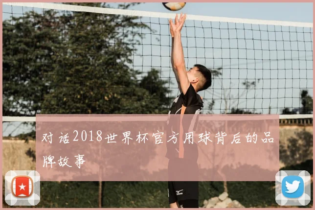 对话2018世界杯官方用球背后的品牌故事