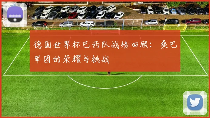 德国世界杯巴西队战绩回顾：桑巴军团的荣耀与挑战