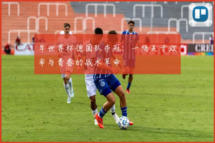 年世界杯德国队夺冠：一场关于效率与青春的战术革命