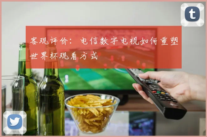 客观评价：电信数字电视如何重塑世界杯观看方式